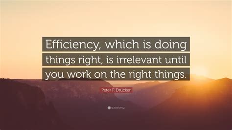 Peter F. Drucker Quote: “Efficiency, which is doing things right, is irrelevant until you work ...