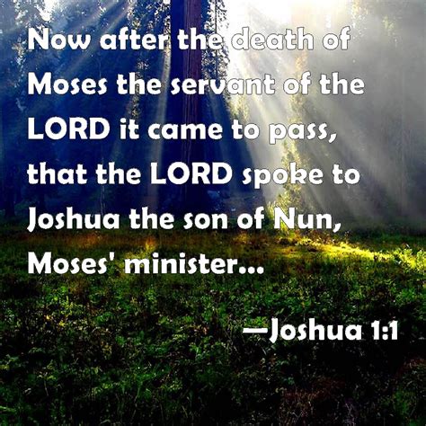 Joshua 1:1 Now after the death of Moses the servant of the LORD it came to pass, that the LORD ...