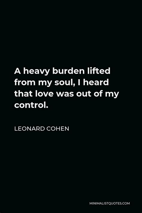 Leonard Cohen Quote: A heavy burden lifted from my soul, I heard that love was out of my control.