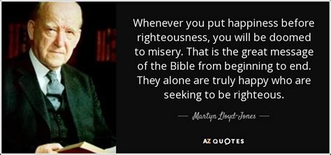 Martyn Lloyd-Jones quote: Whenever you put happiness before righteousness, you will be doomed...