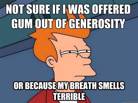 not sure if I was offered gum out of generosity or because my breath smells terrible