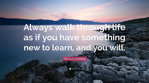 Vernon Howard Quote: “Always walk through life as if you have something new to learn, and you ...