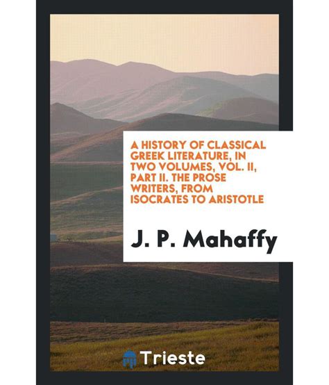 A History Of Classical Greek Literature, In Two Volumes, Vol. Ii, Part Ii. The Prose Writers ...