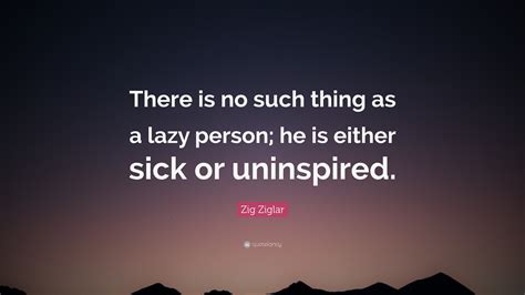 Zig Ziglar Quote: “There is no such thing as a lazy person; he is either sick or uninspired.”