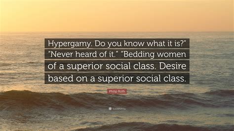 Philip Roth Quote: “Hypergamy. Do you know what it is?” “Never heard of it.” “Bedding women of a ...