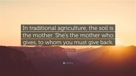 Vandana Shiva Quote: “In traditional agriculture, the soil is the mother. She’s the mother who ...