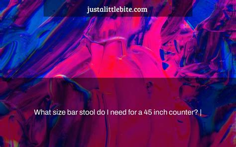 What size bar stool do I need for a 45 inch counter? | - JustALittleBite