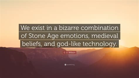 E. O. Wilson Quote: “We exist in a bizarre combination of Stone Age emotions, medieval beliefs ...