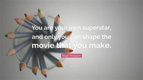 Roger Hodgson Quote: “You are your own superstar, and only you can shape the movie that you make.”