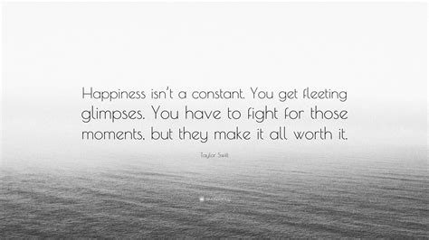 Taylor Swift Quote: “Happiness isn’t a constant. You get fleeting glimpses. You have to fight ...