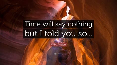 W.H. Auden Quote: “Time will say nothing but I told you so...” (12 ...