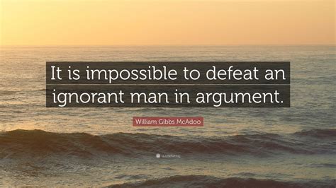 William Gibbs McAdoo Quote: “It is impossible to defeat an ignorant man in argument.”