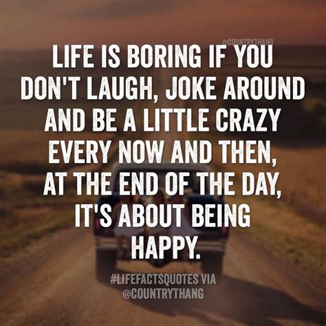 Life is boring if you don't laugh, joke around be a little crazy every now and then, at the end ...