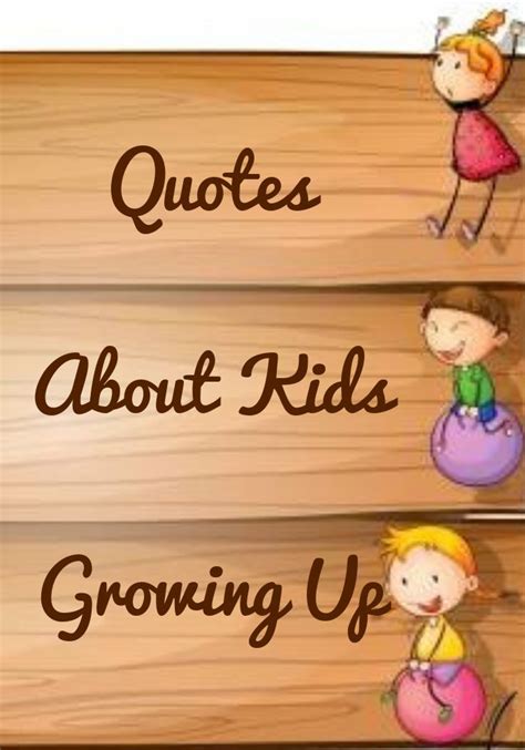 Quotes About Kids Growing Up - Sayings by Legends | Kids growing up quotes, Growing up quotes ...