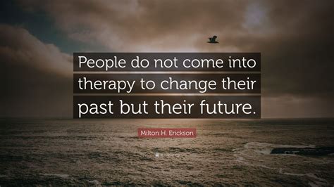 Milton H. Erickson Quote: “People do not come into therapy to change ...