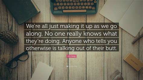 A.S. King Quote: “We’re all just making it up as we go along. No one ...