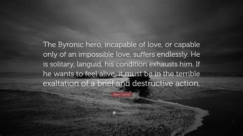 Albert Camus Quote: “The Byronic hero, incapable of love, or capable only of an impossible love ...