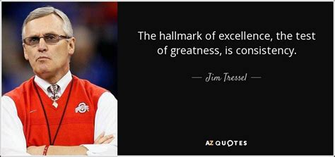 Jim Tressel quote: The hallmark of excellence, the test of greatness, is consistency.