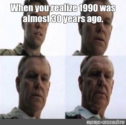 Meme: "When you realize 1990 was almost 30 years ago." - All Templates ...