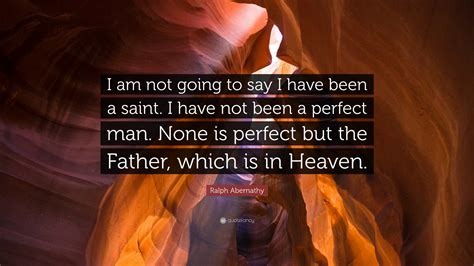 Ralph Abernathy Quote: “I am not going to say I have been a saint. I ...