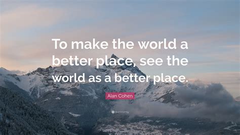 Alan Cohen Quote: “To make the world a better place, see the world as a better place.”