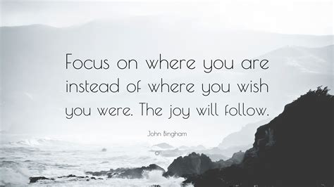 John Bingham Quote: “Focus on where you are instead of where you wish ...