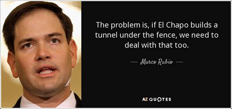 Marco Rubio quote: The problem is, if El Chapo builds a tunnel under...