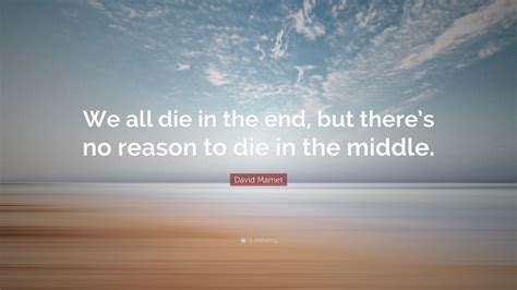 “We all die in the end, but there’s no reason to die in the middle.” — David Mamet