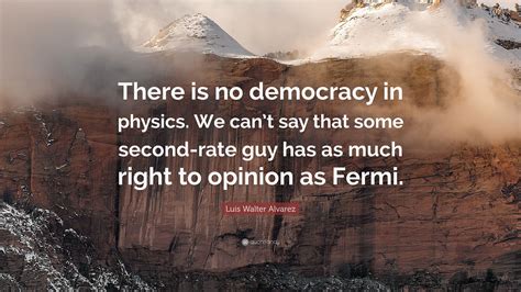 Luis Walter Alvarez Quote: “There is no democracy in physics. We can’t say that some second-rate ...