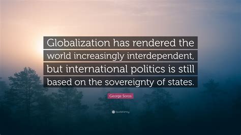 George Soros Quote: “Globalization has rendered the world increasingly interdependent, but ...