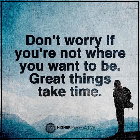 Don't worry if you are not where you want to be. Great things take time. - Quotes