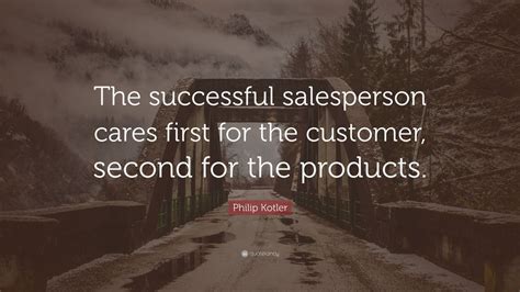 Philip Kotler Quote: “The successful salesperson cares first for the ...