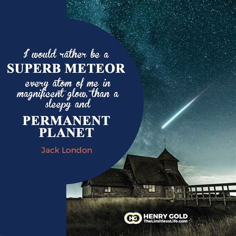 "I would rather be a superb meteor, every atom of me in magnificent ...