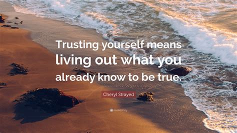 Cheryl Strayed Quote: “Trusting yourself means living out what you already know to be true.”