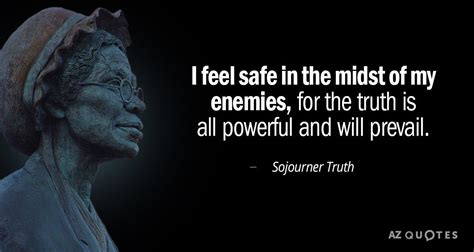 Sojourner Truth quote: I feel safe even in the midst of my enemies; for the truth... | Sojourner ...