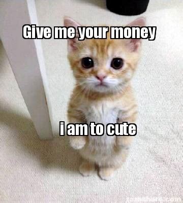 Meme Creator - Funny Give me your money i am to cute Meme Generator at ...