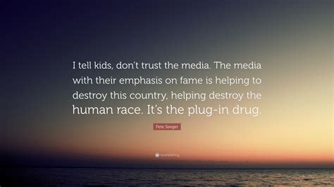 Pete Seeger Quote: “I tell kids, don’t trust the media. The media with their emphasis on fame is ...