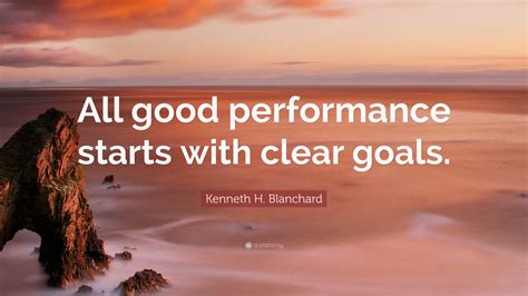 Kenneth H. Blanchard Quote: “All good performance starts with clear ...