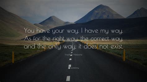 Friedrich Nietzsche Quote: “You have your way. I have my way. As for the right way, the correct ...