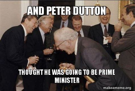 AND PETER DUTTON THOUGHT HE WAS GOING TO BE PRIME MINISTER - Laughing ...