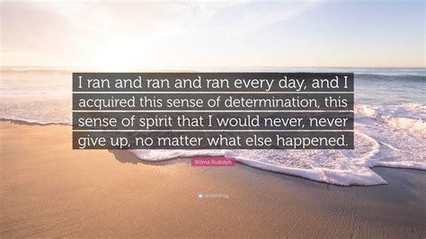 Wilma Rudolph Quote: “I ran and ran and ran every day, and I acquired ...