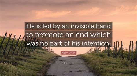 Adam Smith Quote: “He is led by an invisible hand to promote an end which was no part of his ...