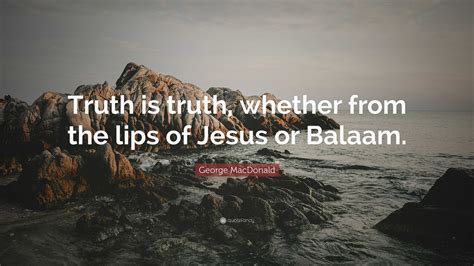 George MacDonald Quote: “Truth is truth, whether from the lips of Jesus or Balaam.”