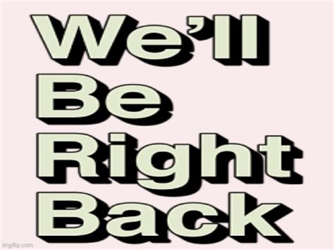 We’ll be right back? - Imgflip