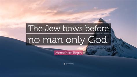 Menachem Begin Quote: “The Jew bows before no man only God.”