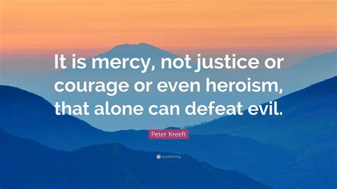 Peter Kreeft Quote: “It is mercy, not justice or courage or even ...