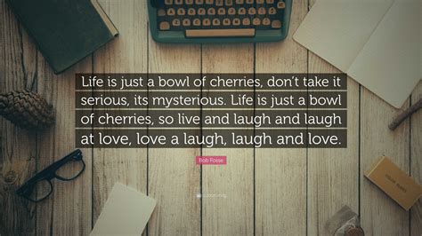 Bob Fosse Quote: “Life is just a bowl of cherries, don’t take it ...