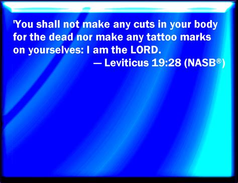 Leviticus 19:28 You shall not make any cuttings in your flesh for the dead, nor print any marks ...