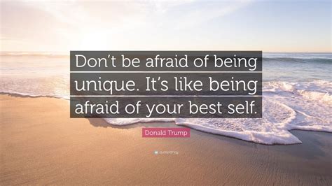 Donald Trump Quote: “Don’t be afraid of being unique. It’s like being afraid of your best self ...