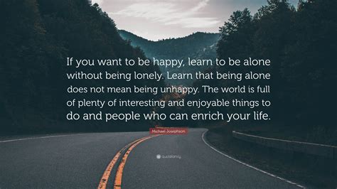 Michael Josephson Quote: “If you want to be happy, learn to be alone ...